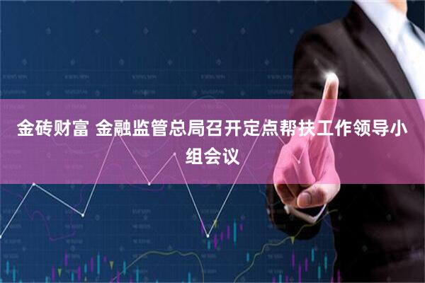 金砖财富 金融监管总局召开定点帮扶工作领导小组会议