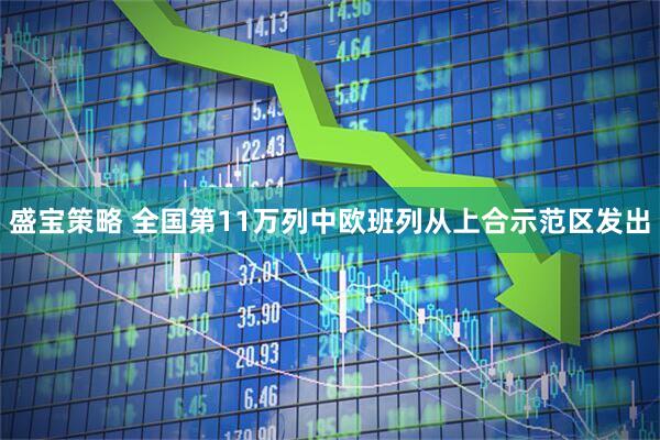 盛宝策略 全国第11万列中欧班列从上合示范区发出