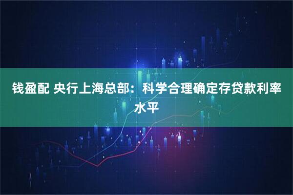 钱盈配 央行上海总部：科学合理确定存贷款利率水平