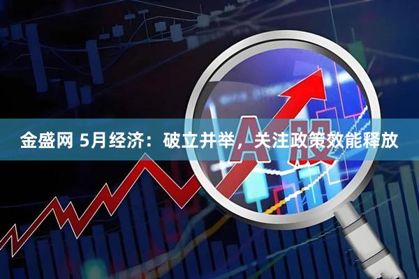 金盛网 5月经济：破立并举，关注政策效能释放