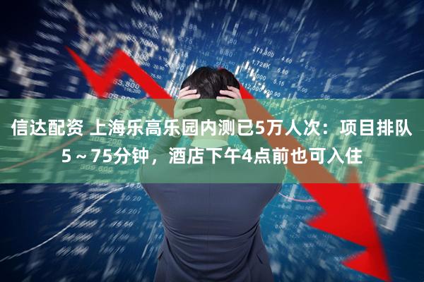 信达配资 上海乐高乐园内测已5万人次：项目排队5～75分钟，酒店下午4点前也可入住