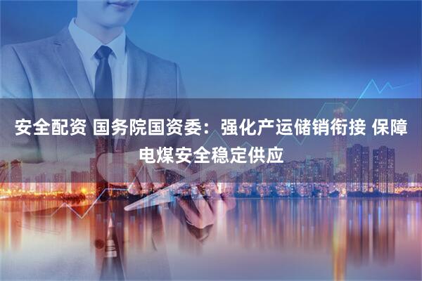 安全配资 国务院国资委：强化产运储销衔接 保障电煤安全稳定供应