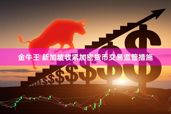 金牛王 新加坡收紧加密货币交易监管措施