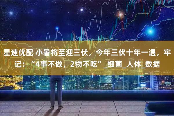 星速优配 小暑将至迎三伏，今年三伏十年一遇，牢记：“4事不做，2物不吃”_细菌_人体_数据