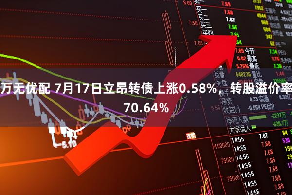 万无优配 7月17日立昂转债上涨0.58%，转股溢价率70.64%