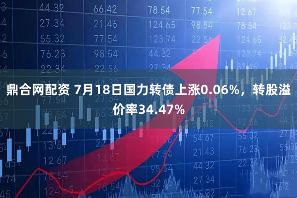 鼎合网配资 7月18日国力转债上涨0.06%，转股溢价率34.47%