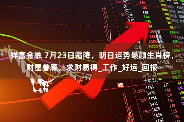 祥富金融 7月23日霜降，明日运势最顺生肖榜，财星眷顾，求财易得_工作_好运_回报