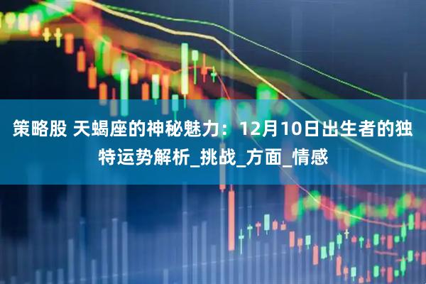 策略股 天蝎座的神秘魅力：12月10日出生者的独特运势解析_挑战_方面_情感