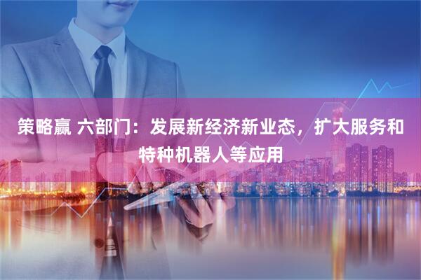 策略赢 六部门：发展新经济新业态，扩大服务和特种机器人等应用