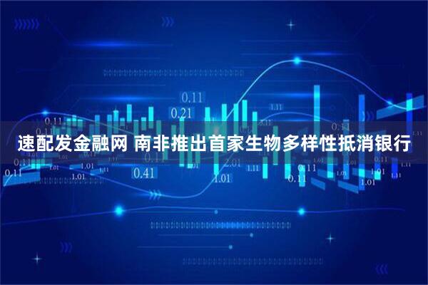 速配发金融网 南非推出首家生物多样性抵消银行