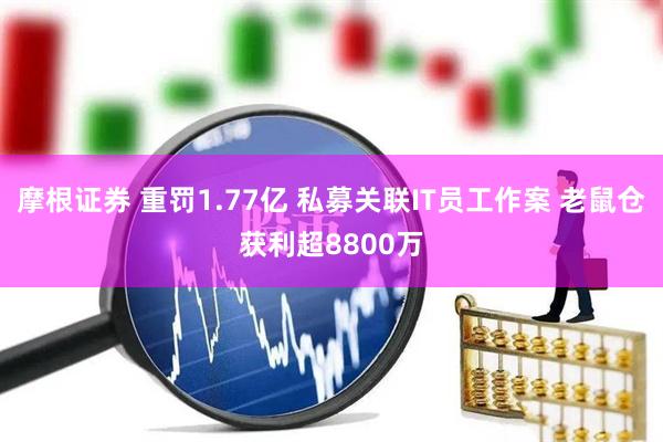 摩根证券 重罚1.77亿 私募关联IT员工作案 老鼠仓获利超8800万