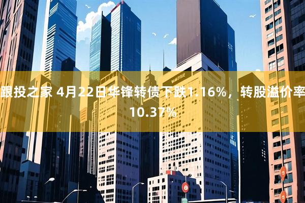 跟投之家 4月22日华锋转债下跌1.16%，转股溢价率10.37%