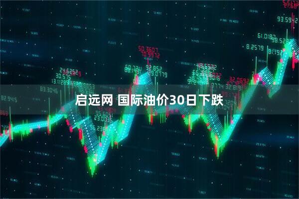 启远网 国际油价30日下跌