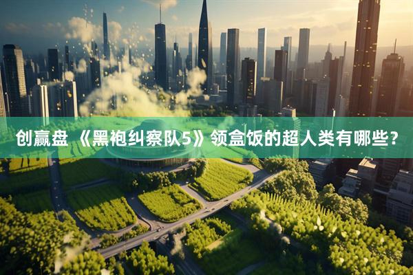 创赢盘 《黑袍纠察队5》领盒饭的超人类有哪些？